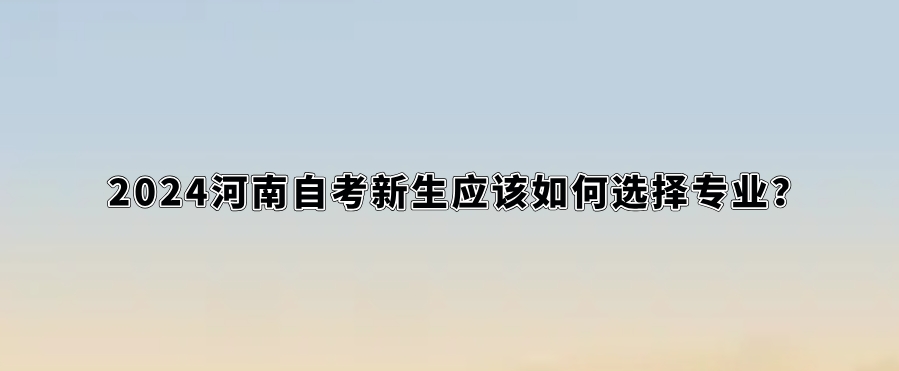 2024河南自考新生应该如何选择专业？