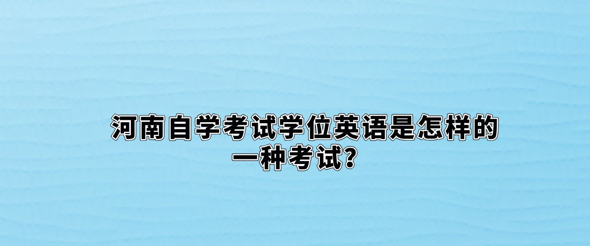 河南自学考试学位英语是怎样的一种考试？
