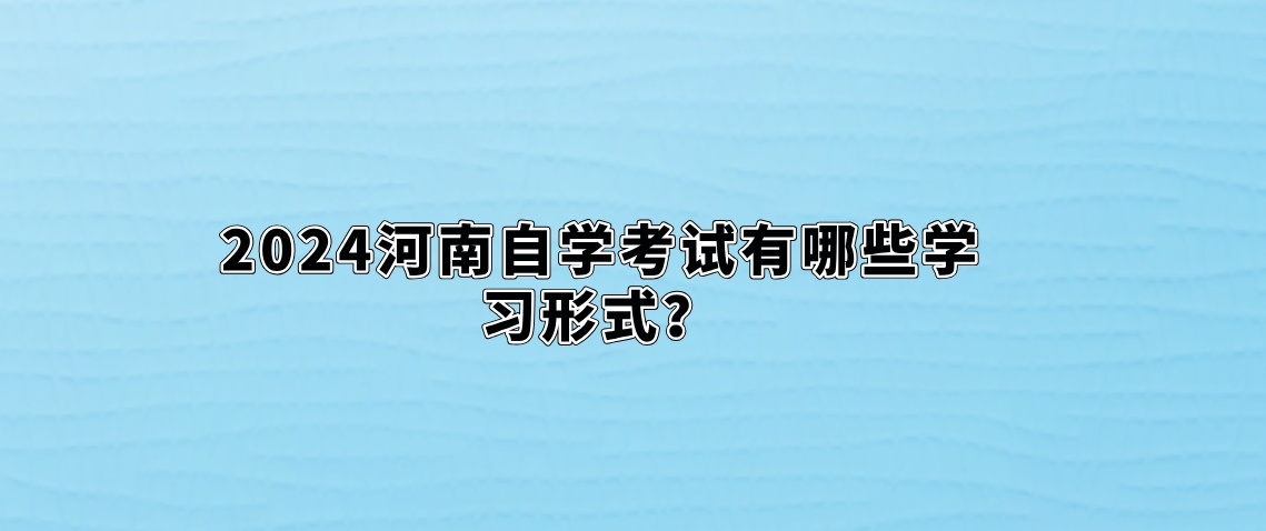 2024河南自学考试有哪些学习形式？