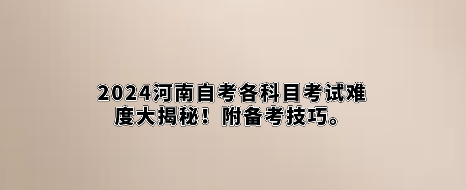 2024河南自考各科目考试难度大揭秘！附备考技巧。