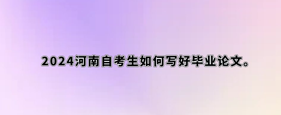 2024河南自考生如何写好毕业论文。