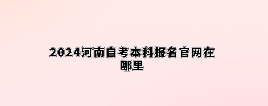 2024河南自考本科报名官网在哪里
