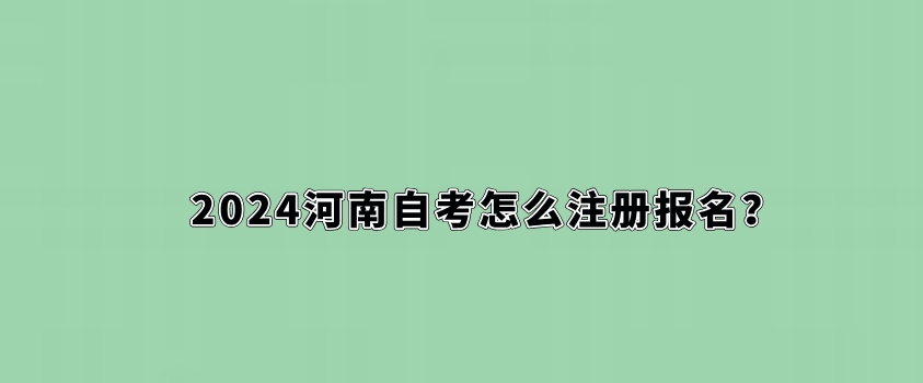 2024河南自考怎么注册报名？
