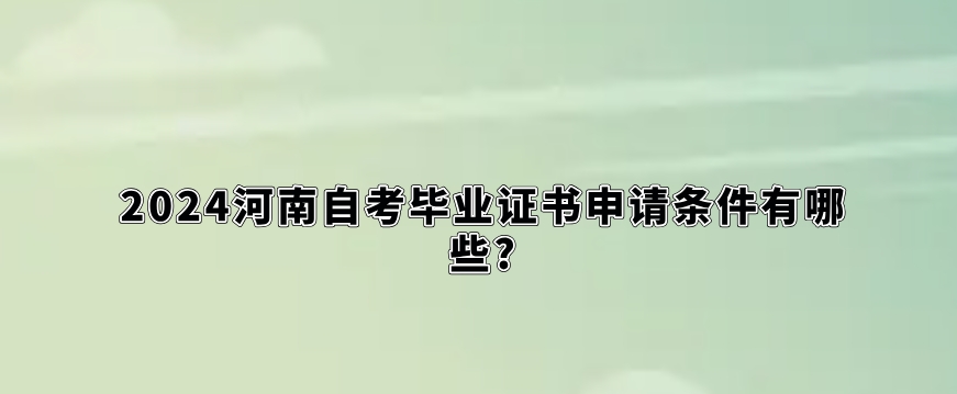 2024河南自考毕业证书申请条件有哪些?
