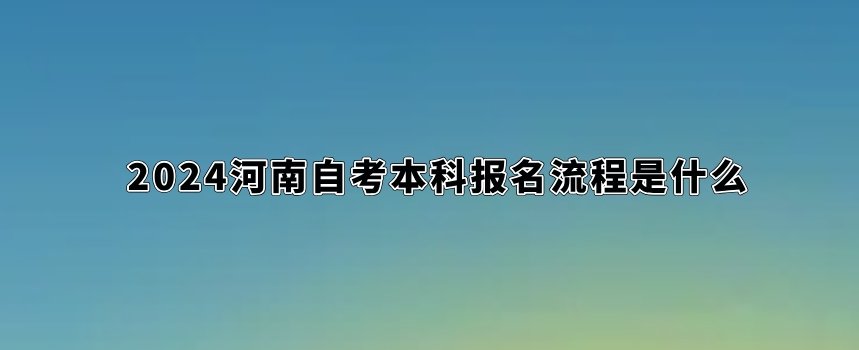 2024河南自考本科报名流程是什么