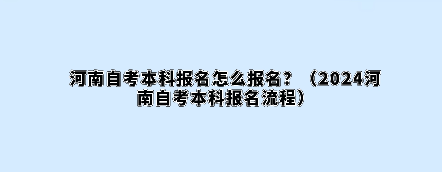 河南自考本科报名怎么报名？（2024河南自考本科报名流程）