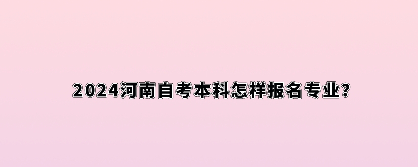 024河南自考本科怎样报名专业？