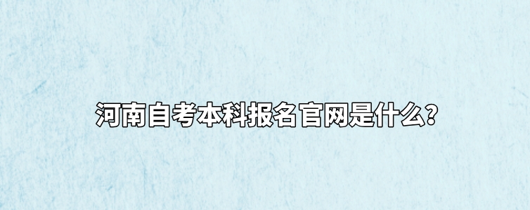 河南自考本科报名官网是什么？