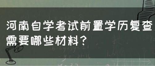 河南自学考试前置学历复查需要哪些材料？