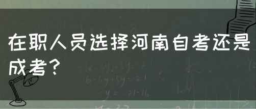 在职人员选择河南自考还是成考？