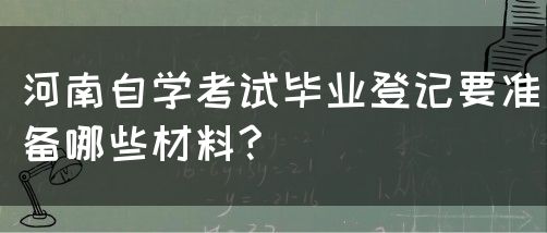 河南自学考试毕业登记要准备哪些材料?