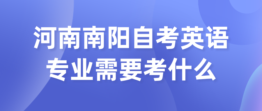 河南南阳自考英语专业需要考什么